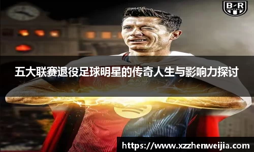 五大联赛退役足球明星的传奇人生与影响力探讨