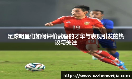 足球明星们如何评价武磊的才华与表现引发的热议与关注